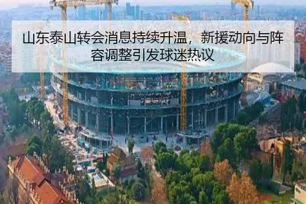 山东泰山转会消息持续升温，新援动向与阵容调整引发球迷热议（anbosports）